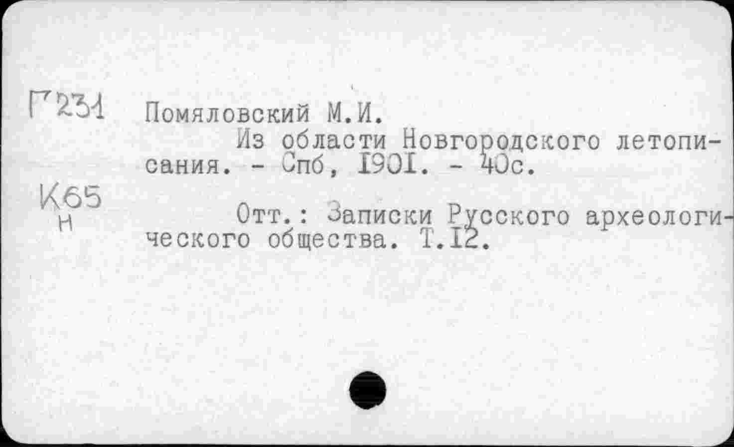 ﻿Г 2М
К65 н
Помяловский М.И.
Из области Новгородского летописания. - Спб, I9OI. - чОс.
Отт.: Записки Русского археологи ческого общества. T.I2.